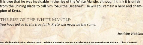 It is true that he was invaluable in the rise of the White Mantle, although I think it is unfair from the Shining Blade to call him "Saul the Deceiver". He will s:ll remain a hero and cham-pion of Kryta.  the rise of the white mantle: You have led us to the true faith. Kryta will never be the same. -Jus:ciar Hablion By defea:ng the charr, the White Mantle were celebrated throughout Kryta. The Krytan