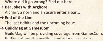 Where did it go wrong? Find out here.  → Bar Jokes with Arghore A charr, a norn and an asura enter a bar...  → End of the Line The last tidbits and the upcoming issue.  → GuildMag at GamesCom GuildMag will be providing coverage from GamesCom, find out about the exciting contest we’ve set up.